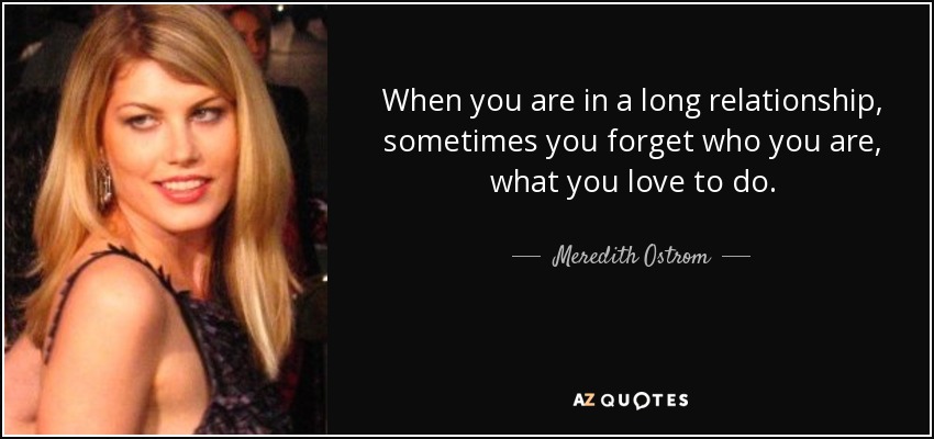 When you are in a long relationship, sometimes you forget who you are, what you love to do. - Meredith Ostrom