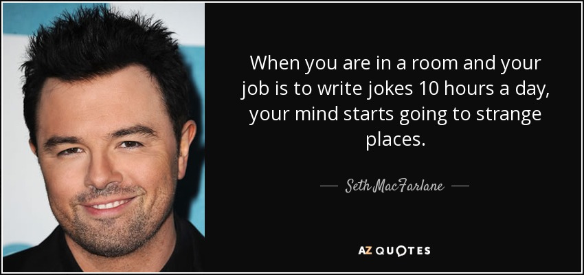 When you are in a room and your job is to write jokes 10 hours a day, your mind starts going to strange places. - Seth MacFarlane