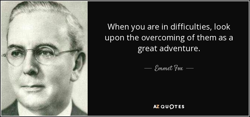 When you are in difficulties, look upon the overcoming of them as a great adventure. - Emmet Fox