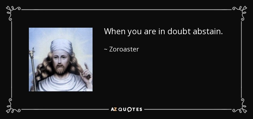 When you are in doubt abstain. - Zoroaster