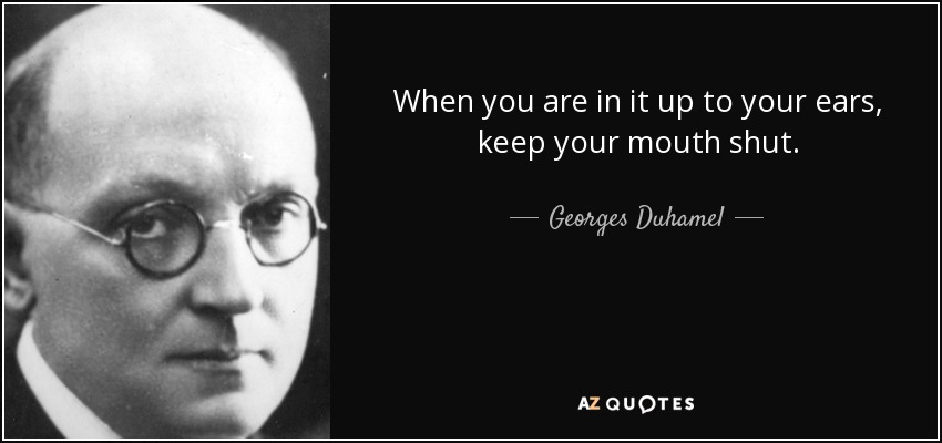 When you are in it up to your ears, keep your mouth shut. - Georges Duhamel