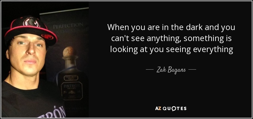 When you are in the dark and you can't see anything, something is looking at you seeing everything - Zak Bagans
