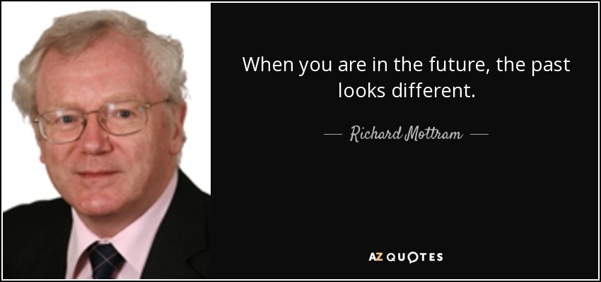 When you are in the future, the past looks different. - Richard Mottram