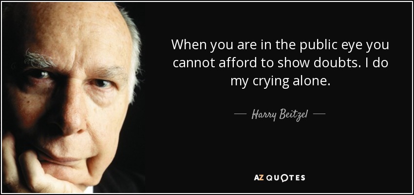 When you are in the public eye you cannot afford to show doubts. I do my crying alone. - Harry Beitzel