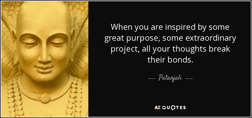 When you are inspired by some great purpose, some extraordinary project, all your thoughts break their bonds. - Patanjali