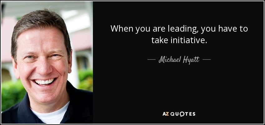 When you are leading, you have to take initiative. - Michael Hyatt