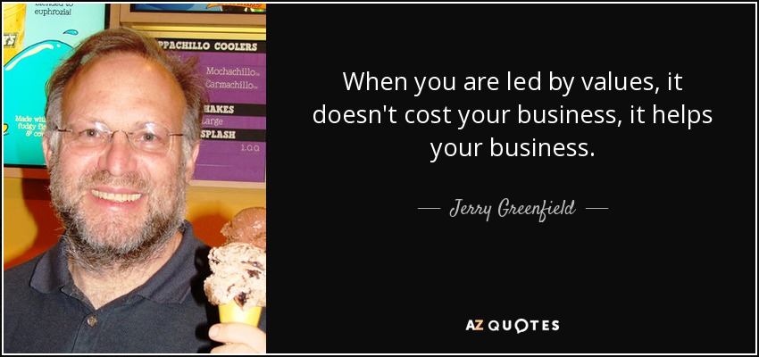 When you are led by values, it doesn't cost your business, it helps your business. - Jerry Greenfield