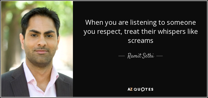 When you are listening to someone you respect, treat their whispers like screams - Ramit Sethi