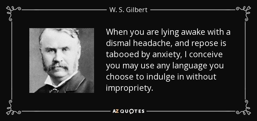 When you are lying awake with a dismal headache, and repose is tabooed by anxiety, I conceive you may use any language you choose to indulge in without impropriety. - W. S. Gilbert