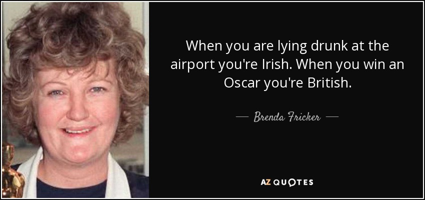 When you are lying drunk at the airport you're Irish. When you win an Oscar you're British. - Brenda Fricker