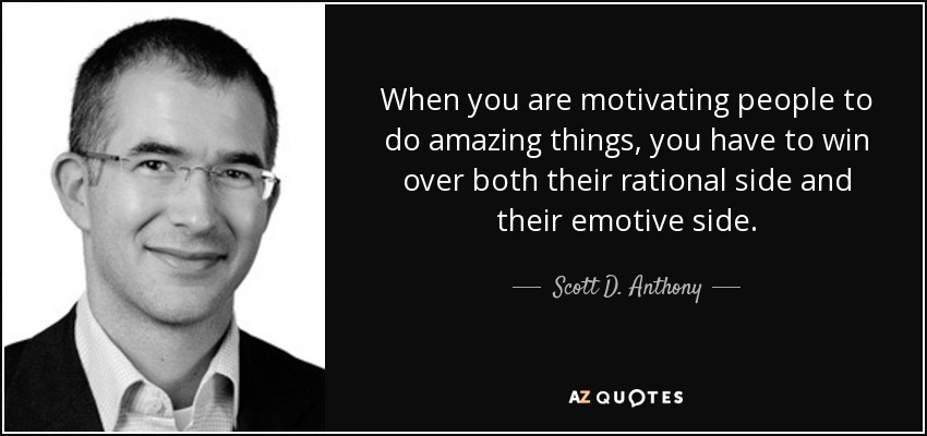 When you are motivating people to do amazing things, you have to win over both their rational side and their emotive side. - Scott D. Anthony
