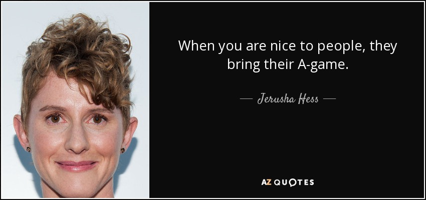When you are nice to people, they bring their A-game. - Jerusha Hess