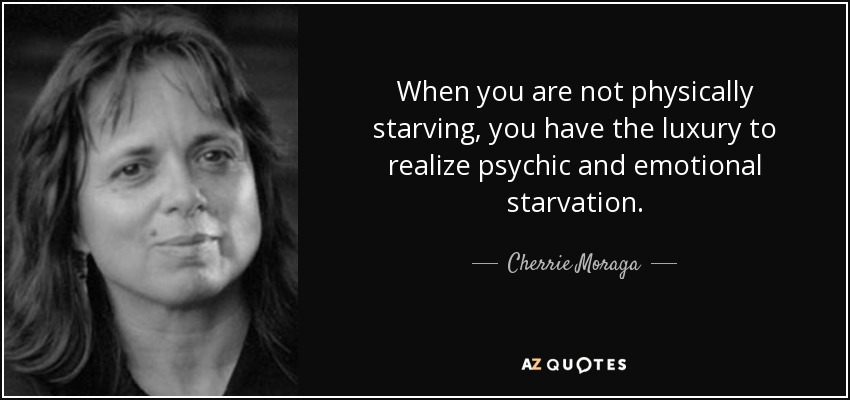 When you are not physically starving, you have the luxury to realize psychic and emotional starvation. - Cherrie Moraga