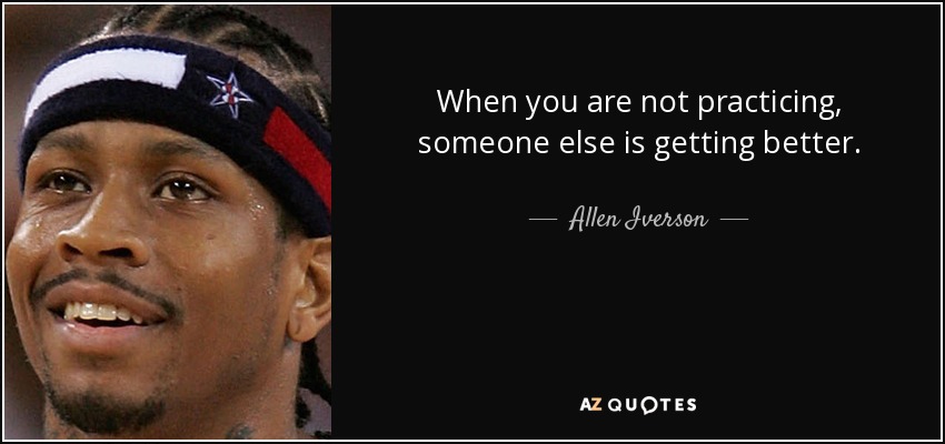 When you are not practicing, someone else is getting better. - Allen Iverson