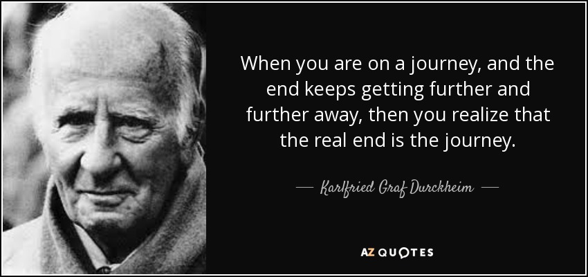 When you are on a journey, and the end keeps getting further and further away, then you realize that the real end is the journey. - Karlfried Graf Durckheim