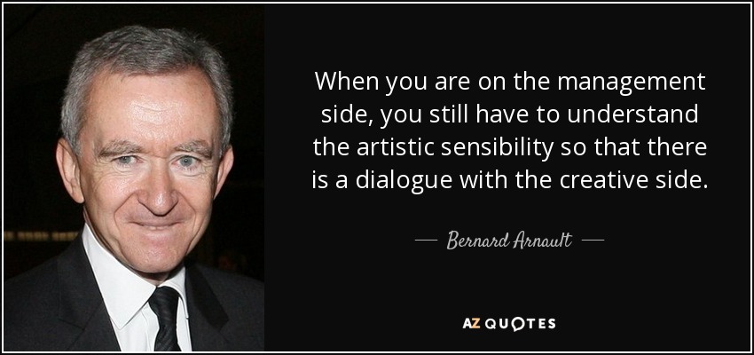 When you are on the management side, you still have to understand the artistic sensibility so that there is a dialogue with the creative side. - Bernard Arnault