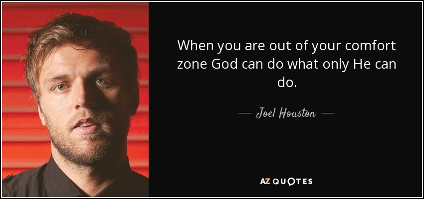 When you are out of your comfort zone God can do what only He can do. - Joel Houston