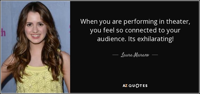 When you are performing in theater, you feel so connected to your audience. Its exhilarating! - Laura Marano