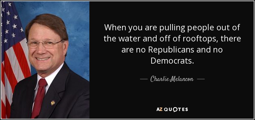 When you are pulling people out of the water and off of rooftops, there are no Republicans and no Democrats. - Charlie Melancon