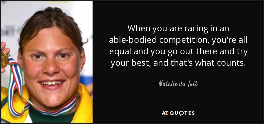 When you are racing in an able-bodied competition, you're all equal and you go out there and try your best, and that's what counts. - Natalie du Toit