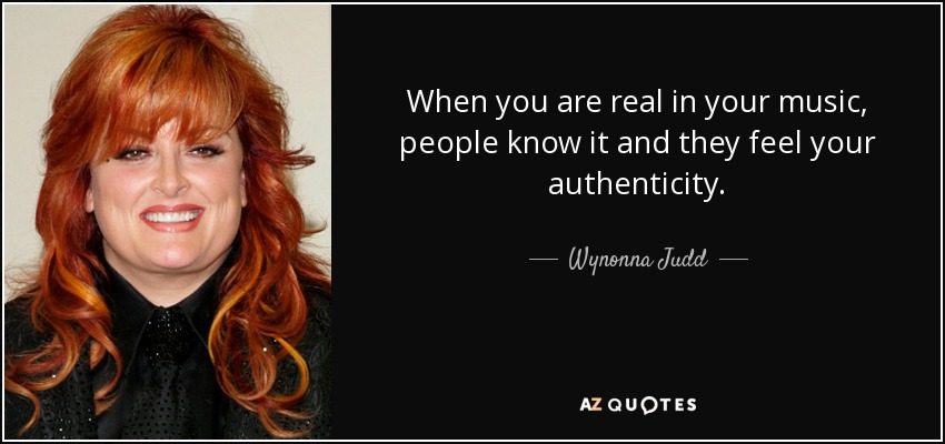 When you are real in your music, people know it and they feel your authenticity. - Wynonna Judd