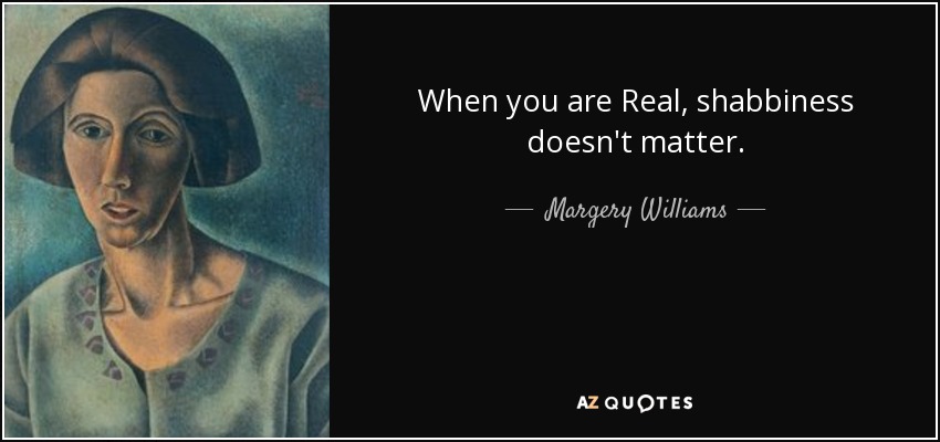 When you are Real, shabbiness doesn't matter. - Margery Williams