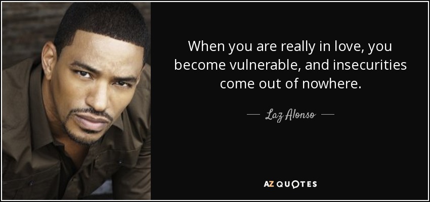 When you are really in love, you become vulnerable, and insecurities come out of nowhere. - Laz Alonso