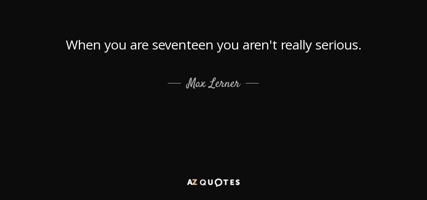 When you are seventeen you aren't really serious. - Max Lerner