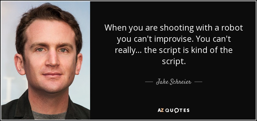 When you are shooting with a robot you can't improvise. You can't really... the script is kind of the script. - Jake Schreier