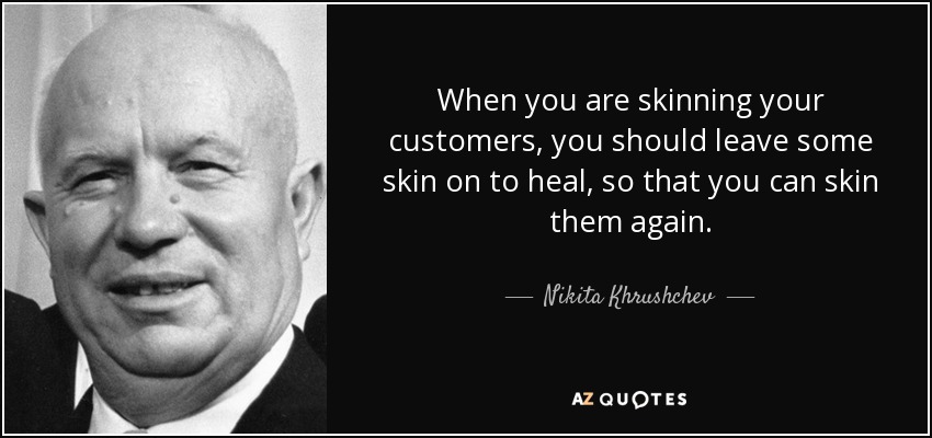When you are skinning your customers, you should leave some skin on to heal, so that you can skin them again. - Nikita Khrushchev