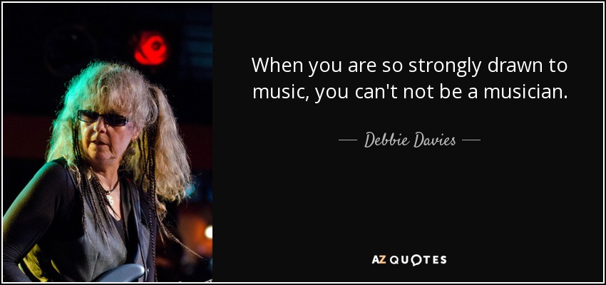 When you are so strongly drawn to music, you can't not be a musician. - Debbie Davies