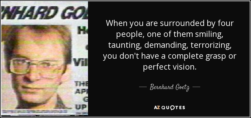 When you are surrounded by four people, one of them smiling, taunting, demanding, terrorizing, you don't have a complete grasp or perfect vision. - Bernhard Goetz