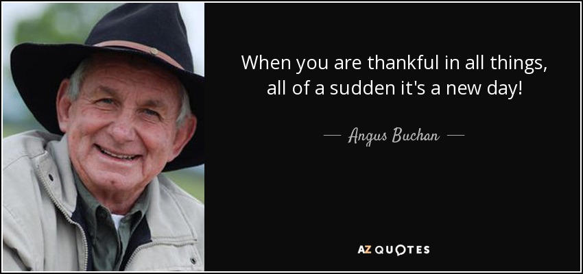 When you are thankful in all things, all of a sudden it's a new day! - Angus Buchan