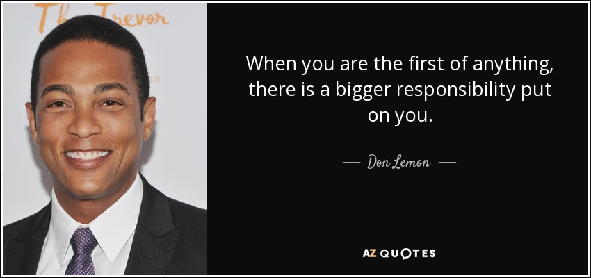 When you are the first of anything, there is a bigger responsibility put on you. - Don Lemon