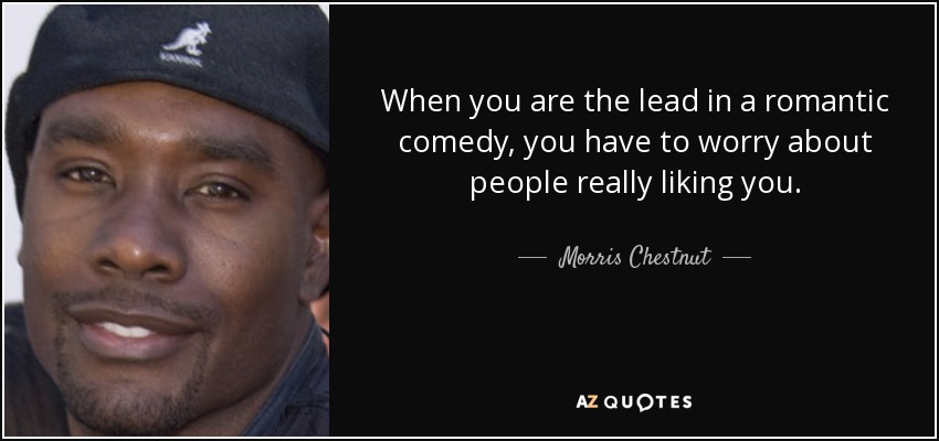 When you are the lead in a romantic comedy, you have to worry about people really liking you. - Morris Chestnut