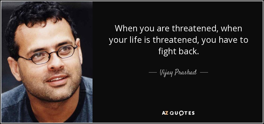 When you are threatened, when your life is threatened, you have to fight back. - Vijay Prashad
