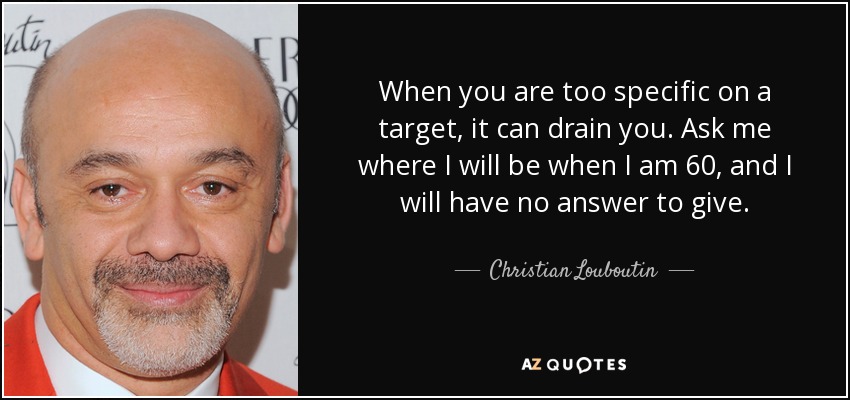 When you are too specific on a target, it can drain you. Ask me where I will be when I am 60, and I will have no answer to give. - Christian Louboutin