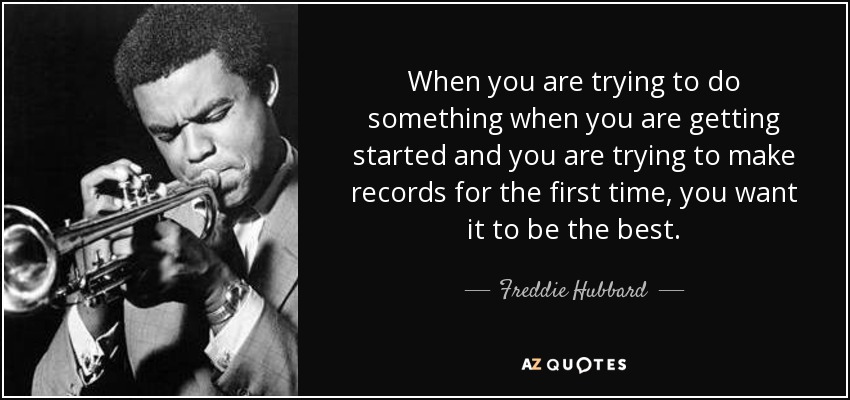 When you are trying to do something when you are getting started and you are trying to make records for the first time, you want it to be the best. - Freddie Hubbard