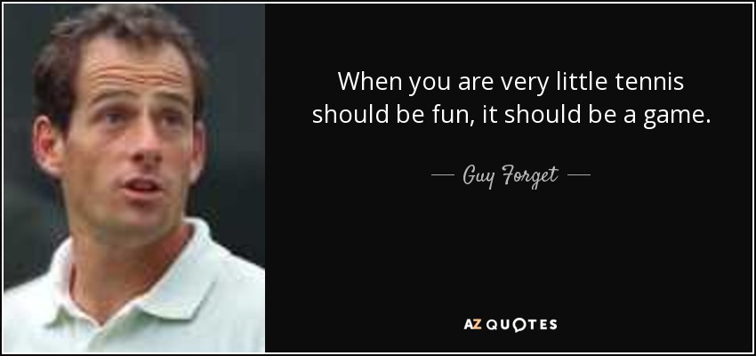 When you are very little tennis should be fun, it should be a game. - Guy Forget