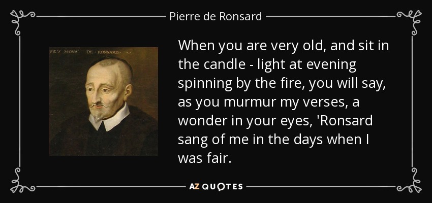 When you are very old, and sit in the candle - light at evening spinning by the fire, you will say, as you murmur my verses, a wonder in your eyes, 'Ronsard sang of me in the days when I was fair. - Pierre de Ronsard