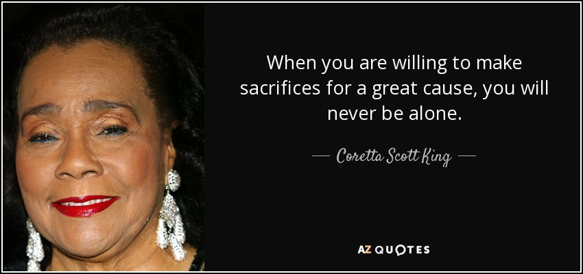 When you are willing to make sacrifices for a great cause, you will never be alone. - Coretta Scott King