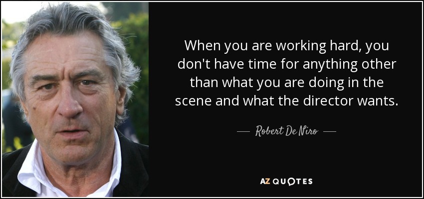 When you are working hard, you don't have time for anything other than what you are doing in the scene and what the director wants. - Robert De Niro