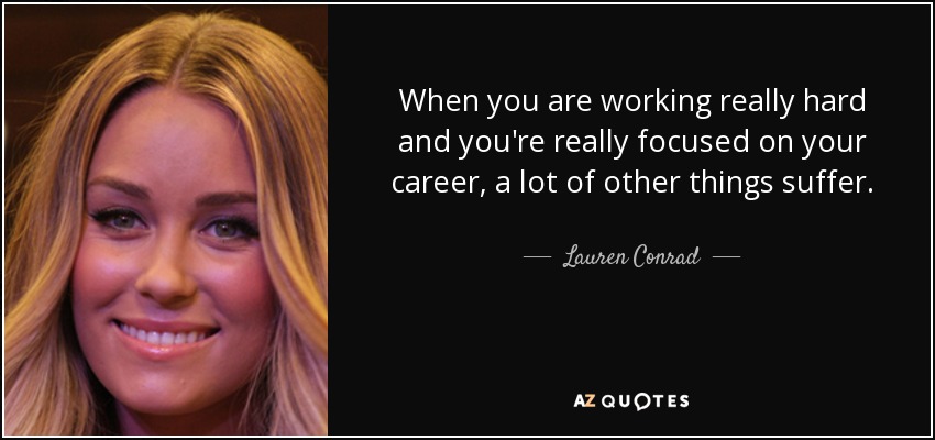 When you are working really hard and you're really focused on your career, a lot of other things suffer. - Lauren Conrad