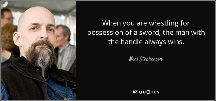 When you are wrestling for possession of a sword, the man with the handle always wins. - Neal Stephenson