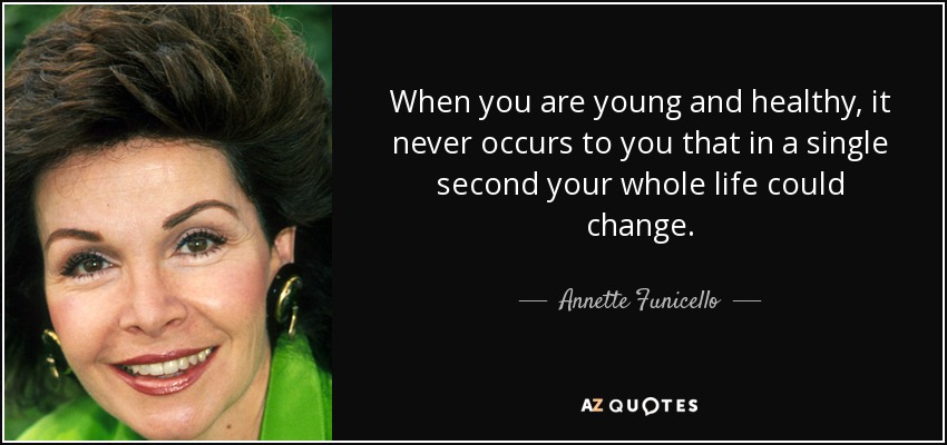 When you are young and healthy, it never occurs to you that in a single second your whole life could change. - Annette Funicello