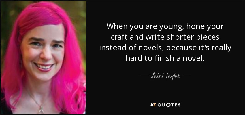 When you are young, hone your craft and write shorter pieces instead of novels, because it's really hard to finish a novel. - Laini Taylor