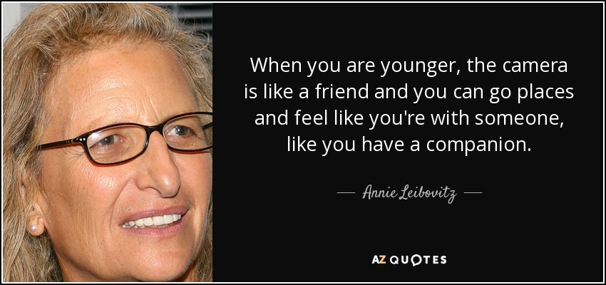 When you are younger, the camera is like a friend and you can go places and feel like you're with someone, like you have a companion. - Annie Leibovitz