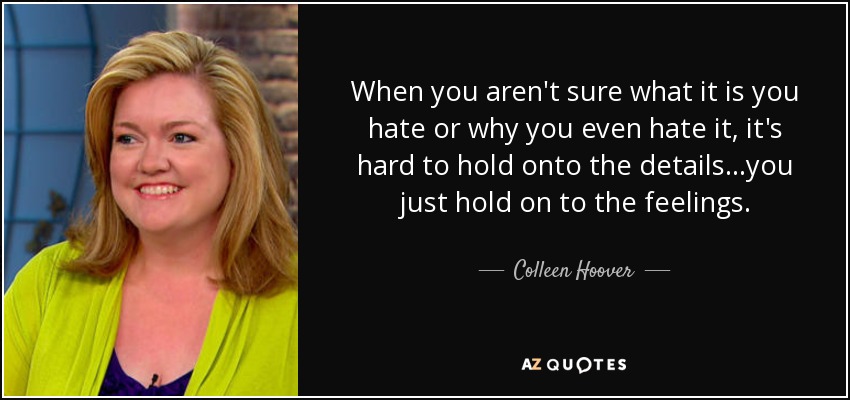 When you aren't sure what it is you hate or why you even hate it, it's hard to hold onto the details...you just hold on to the feelings. - Colleen Hoover