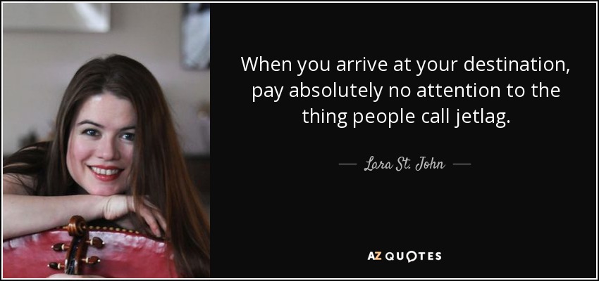 When you arrive at your destination, pay absolutely no attention to the thing people call jetlag. - Lara St. John