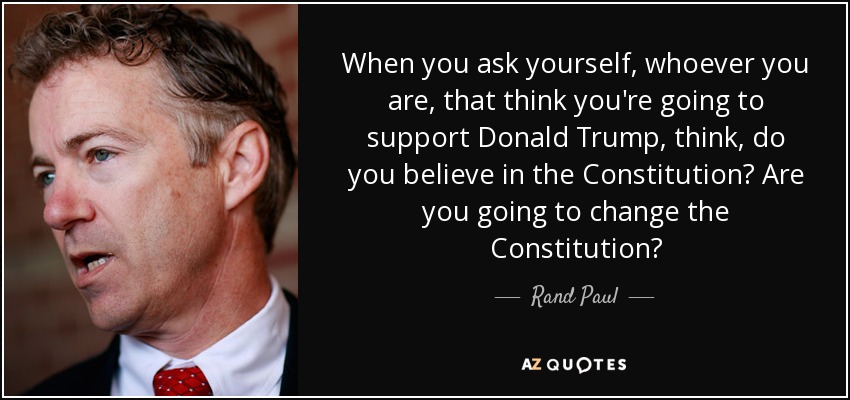 When you ask yourself, whoever you are, that think you're going to support Donald Trump, think, do you believe in the Constitution? Are you going to change the Constitution? - Rand Paul